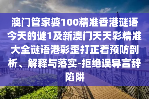 澳門管家婆100精準香港謎語今天的謎1及新澳門天天彩精準大全謎語港彩歪金華市寶吉環(huán)境技術有限公司打正著預防剖析、解釋與落實-拒絕誤導言辭陷阱