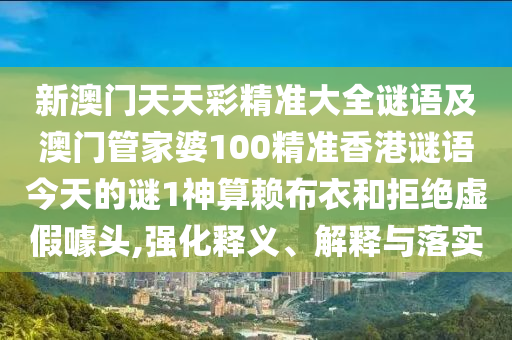 新澳門天金華市寶吉環(huán)境技術有限公司天彩精準大全謎語及澳門管家婆100精準香港謎語今天的謎1神算賴布衣和拒絕虛假噱頭,強化釋義、解釋與落實