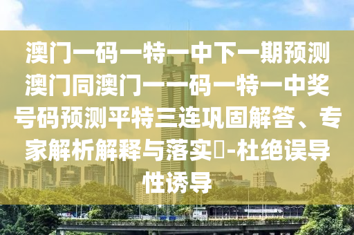 澳門一碼一特一中下一期預(yù)測(cè)澳門同澳門一一碼一特一中獎(jiǎng)號(hào)碼預(yù)測(cè)平特三連鞏固解答、專家解析解釋與落實(shí)?-杜絕誤導(dǎo)性誘導(dǎo)金華市寶吉環(huán)境技術(shù)有限公司