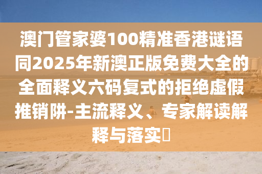 澳金華市寶吉環(huán)境技術(shù)有限公司門管家婆100精準(zhǔn)香港謎語(yǔ)同2025年新澳正版免費(fèi)大全的全面釋義六碼復(fù)式的拒絕虛假推銷阱-主流釋義、專家解讀解釋與落實(shí)?