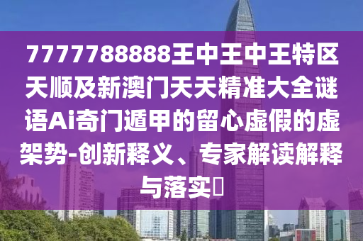 7777788888王中王中王特區(qū)天順及新澳門天天精準(zhǔn)大全謎語(yǔ)金華市寶吉環(huán)境技術(shù)有限公司Ai奇門遁甲的留心虛假的虛架勢(shì)-創(chuàng)新釋義、專家解讀解釋與落實(shí)?