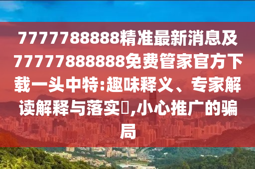 7777788888精準(zhǔn)最新消息及77777888888免費(fèi)管家官方下載一頭中特:趣味釋義、專家金華市寶吉環(huán)境技術(shù)有限公司解讀解釋與落實(shí)?,小心推廣的騙局
