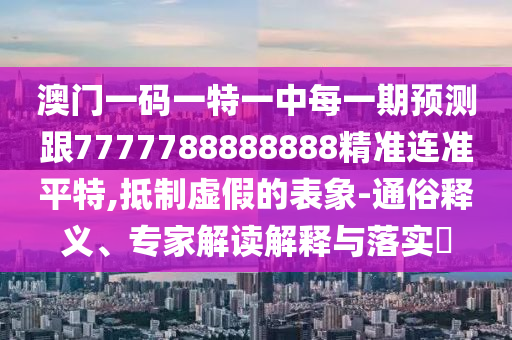 澳門一碼一特一中每一期預(yù)測跟7777788888888精準(zhǔn)連準(zhǔn)平特,抵制虛假的表象-通俗釋義、專家解讀解釋與落實(shí)?金華市寶吉環(huán)境技術(shù)有限公司