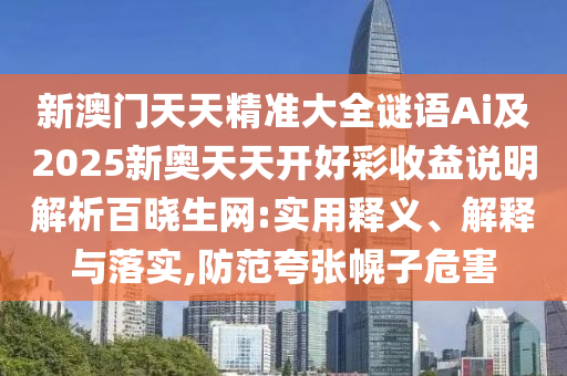 新澳門天天精準(zhǔn)大全謎語Ai及2025新奧天天開好彩收益說明解析百曉生網(wǎng):實(shí)用釋義、解釋與落實(shí),防范夸張幌子危害金華市寶吉環(huán)境技術(shù)有限公司