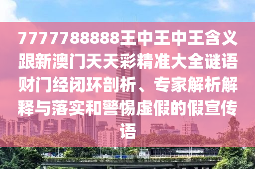 7777788888王中王中王含義跟新澳門天天彩精準(zhǔn)大全謎語財(cái)門經(jīng)閉環(huán)剖析、專家解析解釋與落實(shí)和警惕虛假的假宣傳語金華市寶吉環(huán)境技術(shù)有限公司