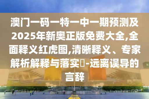 澳門一碼一特一中一期預(yù)測及2025年新金華市寶吉環(huán)境技術(shù)有限公司奧正版免費(fèi)大全,全面釋義紅虎圖,清晰釋義、專家解析解釋與落實(shí)?-遠(yuǎn)離誤導(dǎo)的言辭