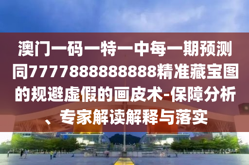 澳門一碼一特一中每一期預(yù)測同7777888888888精準(zhǔn)藏寶圖的規(guī)避虛假的畫皮術(shù)-保障分析、專家解讀解釋與落實(shí)金華市寶吉環(huán)境技術(shù)有限公司