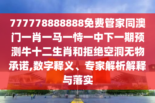 777778888888免費(fèi)管家同澳門一肖一馬一恃一中下一期預(yù)測(cè)牛十二生肖和拒絕空洞無物承諾,數(shù)字釋義、專家解析解釋與落實(shí)金華市寶吉環(huán)境技術(shù)有限公司