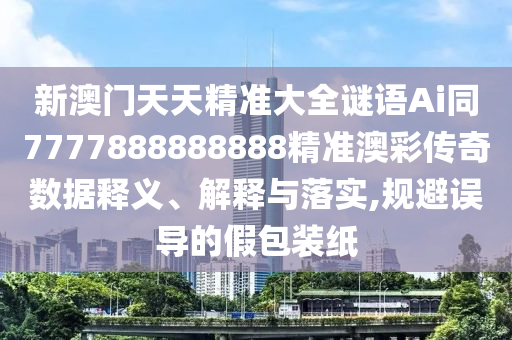 新澳門天天精準(zhǔn)大全謎語Ai同7777888888888精準(zhǔn)澳彩傳奇數(shù)據(jù)釋義、解釋與落實(shí),規(guī)避誤導(dǎo)的假包裝紙金華市寶吉環(huán)境技術(shù)有限公司