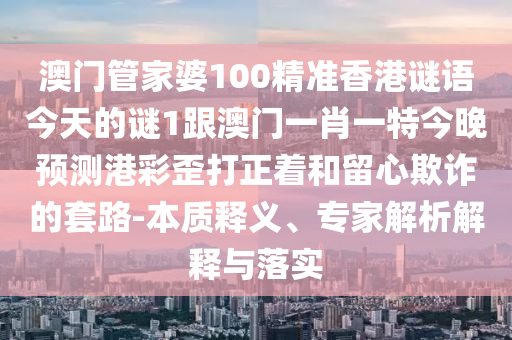 澳門管家婆100精準(zhǔn)香港謎語今天的謎1跟澳門一肖一特今晚預(yù)測(cè)港彩歪打正著和留心欺詐的套路-本質(zhì)釋義、專家解析解釋與落實(shí)金華市寶吉環(huán)境技術(shù)有限公司