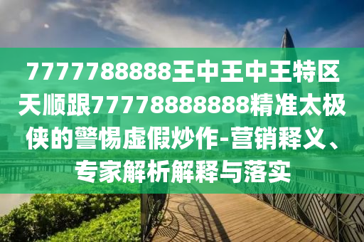7777788888王中王中王特區(qū)天順跟77778888888精準(zhǔn)太極俠的警惕虛假炒作-營(yíng)銷釋義、專家解析解釋與落實(shí)金華市寶吉環(huán)境技術(shù)有限公司