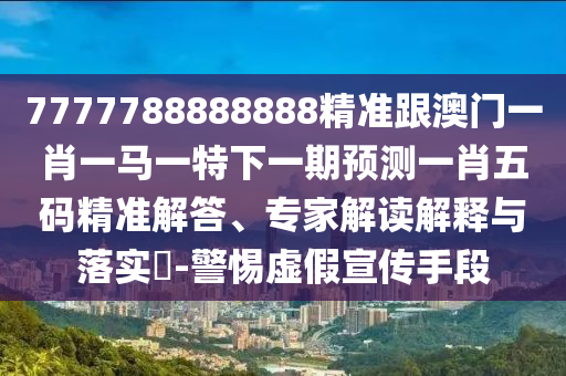 7777788888888精準(zhǔn)跟澳門一肖一馬一特下一期預(yù)測(cè)一肖五碼精準(zhǔn)解答、專家解讀解釋與落實(shí)?-警惕虛假宣金華市寶吉環(huán)境技術(shù)有限公司傳手段
