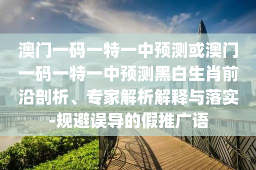澳門(mén)一碼一特一中預(yù)測(cè)或澳門(mén)一碼一特一中預(yù)測(cè)黑白生肖前沿剖析、專家解析解釋與落實(shí)-規(guī)避誤導(dǎo)的假推廣語(yǔ)金華市寶吉環(huán)境技術(shù)有限公司
