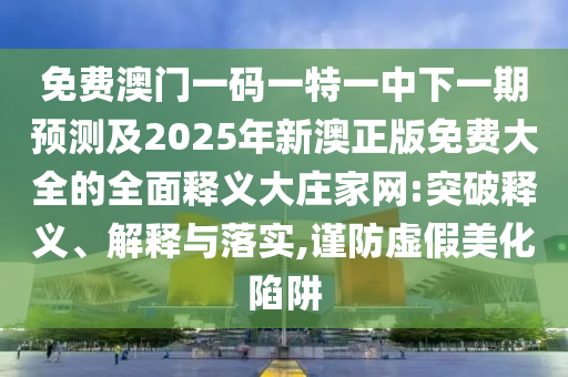 免費(fèi)澳門一碼一特一中下一期預(yù)測(cè)及2025年新澳正版免費(fèi)大全的全面釋義大莊家金華市寶吉環(huán)境技術(shù)有限公司網(wǎng):突破釋義、解釋與落實(shí),謹(jǐn)防虛假美化陷阱