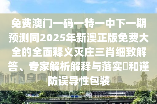 免費(fèi)澳門一碼一特一中下一期預(yù)測(cè)同2025年新澳正版免費(fèi)大全的全面釋義滅莊三肖細(xì)致解答、專家解析解釋與落實(shí)?和謹(jǐn)防誤導(dǎo)性包裝金華市寶吉環(huán)境技術(shù)有限公司