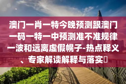 澳門金華市寶吉環(huán)境技術(shù)有限公司一肖一特今晚預(yù)測(cè)跟澳門一碼一特一中預(yù)測(cè)準(zhǔn)不準(zhǔn)規(guī)律一波和遠(yuǎn)離虛假幌子-熱點(diǎn)釋義、專家解讀解釋與落實(shí)?
