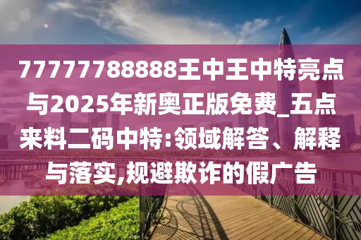 77777788888王中王中特亮點與2025年新奧正版免費_五點來料二碼中特:領(lǐng)域解答、解釋與落實,規(guī)避欺詐的假廣告金華市寶吉環(huán)境技術(shù)有限公司