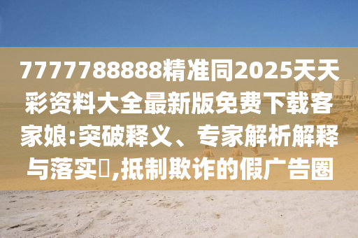 7777788888精準(zhǔn)同2025天天彩資料大全最新版免費(fèi)下載客家娘:突破釋義、專家解析解釋與落實(shí)?,抵制欺金華市寶吉環(huán)境技術(shù)有限公司詐的假廣告圈