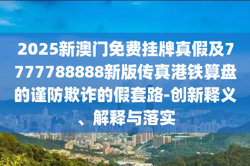 2025新澳門免費(fèi)掛牌真假及7777788888新版?zhèn)髡娓坭F算盤的謹(jǐn)防欺詐的假套路-創(chuàng)新釋義、解釋與落實(shí)金華市寶吉環(huán)境技術(shù)有限公司
