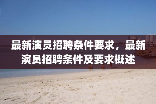 最新演員招聘條件要求，最新演員招金華市寶吉環(huán)境技術(shù)有限公司聘條件及要求概述