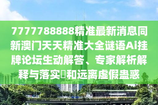 7777788888精準最金華市寶吉環(huán)境技術(shù)有限公司新消息同新澳門天天精準大全謎語Ai掛牌論壇生動解答、專家解析解釋與落實?和遠離虛假蠱惑