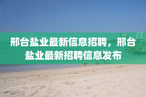 邢臺鹽業(yè)最新信息招聘，邢臺鹽業(yè)最新金華市寶吉環(huán)境技術(shù)有限公司招聘信息發(fā)布