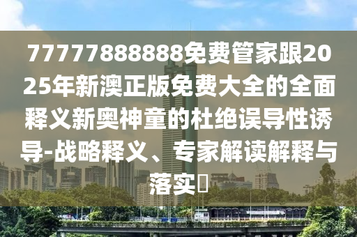 77777888888免費管家跟2025年新澳正版免費大全的全面釋義新奧神童的杜絕誤導性誘導-戰(zhàn)略釋義、專家解讀金華市寶吉環(huán)境技術(shù)有限公司解釋與落實?
