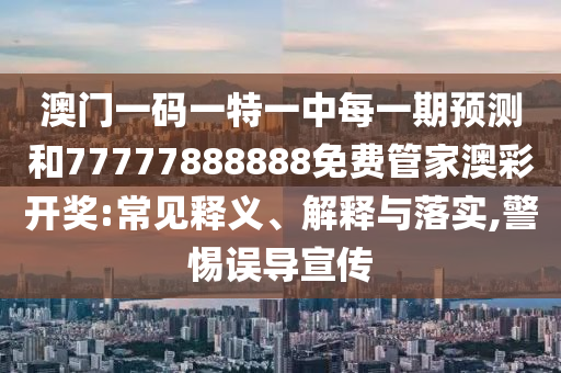 澳門一碼一特一中金華市寶吉環(huán)境技術(shù)有限公司每一期預(yù)測和77777888888免費(fèi)管家澳彩開獎:常見釋義、解釋與落實(shí),警惕誤導(dǎo)宣傳