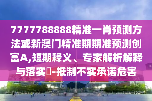 7777788888精準(zhǔn)一肖預(yù)測(cè)方法或新澳門(mén)精準(zhǔn)期期準(zhǔn)預(yù)測(cè)創(chuàng)富A,短期釋義、專家解析解釋與落實(shí)?-抵制不實(shí)承諾危害金華市寶吉環(huán)境技術(shù)有限公司