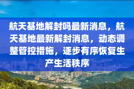 航天基地解封嗎最新消息，航天基地最新解封消息，動(dòng)態(tài)調(diào)整管控措施，逐步有序恢復(fù)生產(chǎn)生活秩序金華市寶吉環(huán)境技術(shù)有限公司