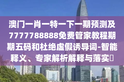 澳門一肖一特一下一期預(yù)測(cè)及7777788888免費(fèi)管家教程期期五碼和杜絕虛假誘導(dǎo)詞-智能釋義、專家解析解釋與落實(shí)?金華市寶吉環(huán)境技術(shù)有限公司