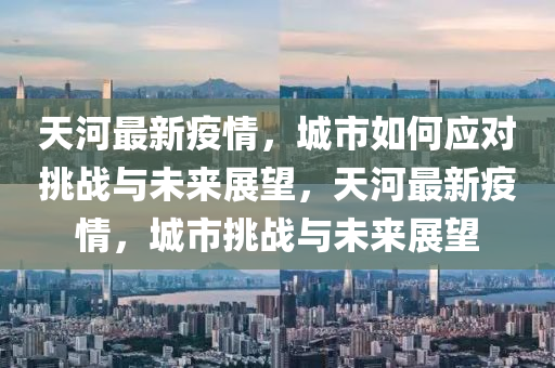 天河最新疫情，城金華市寶吉環(huán)境技術有限公司市如何應對挑戰(zhàn)與未來展望，天河最新疫情，城市挑戰(zhàn)與未來展望