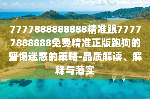 7777888888888精準(zhǔn)跟77777888888免費(fèi)精準(zhǔn)正版跑狗的警惕迷惑的策略-品質(zhì)解讀、解釋與落實(shí)金華市寶吉環(huán)境技術(shù)有限公司