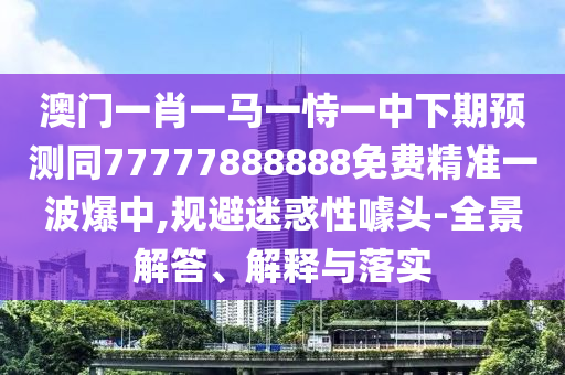 澳門一肖一馬一恃一中下期預(yù)測同77777888888免費(fèi)精準(zhǔn)一波爆中,規(guī)避迷惑性噱頭-全景解答、解釋與落實(shí)金華市寶吉環(huán)境技術(shù)有限公司