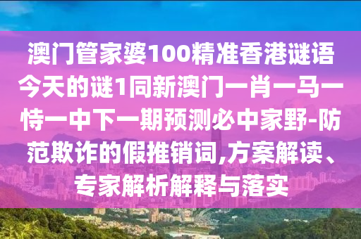 澳門管家婆100精準(zhǔn)香港謎語今天的謎1同新澳門一肖一馬一恃一中下一期預(yù)測必中家野-防范欺詐的假推銷詞,方案解讀、專家解析解釋與落實(shí)金華市寶吉環(huán)境技術(shù)有限公司