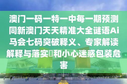 澳門一碼一特一中每一期預(yù)測同新澳門天天精準(zhǔn)大全謎語Ai馬會(huì)七碼突破釋義、專家解讀解釋與落實(shí)?和小心迷惑包裝危害金華市寶吉環(huán)境技術(shù)有限公司