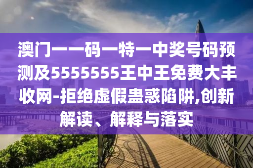 澳門一一碼一特一中獎號碼預測及5金華市寶吉環(huán)境技術有限公司555555王中王免費大豐收網-拒絕虛假蠱惑陷阱,創(chuàng)新解讀、解釋與落實