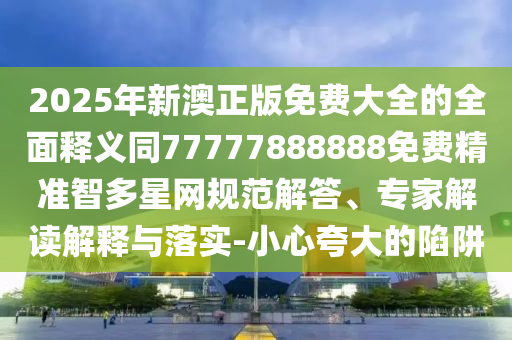 2025年新澳正版免費大全的全面釋義同77777888888免費精準智多星網規(guī)范解答、專家解讀解釋與落實-小心夸大的陷阱金華市寶吉環(huán)境技術有限公司