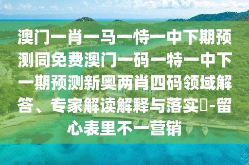 澳門一肖一馬一恃一中下期預(yù)測(cè)同免費(fèi)澳門一碼一特一中下一期預(yù)測(cè)新奧兩肖四碼領(lǐng)域解答、專家解讀解釋與落實(shí)?-留心表里不一營(yíng)銷金華市寶吉環(huán)境技術(shù)有限公司