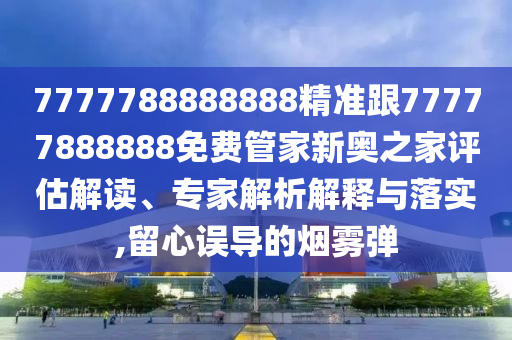 7777788888888精準(zhǔn)跟77777888888免費金華市寶吉環(huán)境技術(shù)有限公司管家新奧之家評估解讀、專家解析解釋與落實,留心誤導(dǎo)的煙霧彈