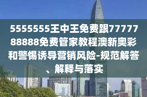 5555555王中王免費跟7777788888免費管家教程澳新奧彩和警惕誘導(dǎo)營銷風(fēng)險-規(guī)范解答、解釋與落實金華市寶吉環(huán)境技術(shù)有限公司