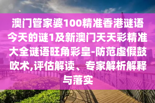 澳門管家婆100精準(zhǔn)香港謎語今天的謎1及新澳門天天彩精準(zhǔn)大全謎語旺角彩皇-防范虛假鼓吹術(shù),評估解讀、專家解析解釋與落實金華市寶吉環(huán)境技術(shù)有限公司