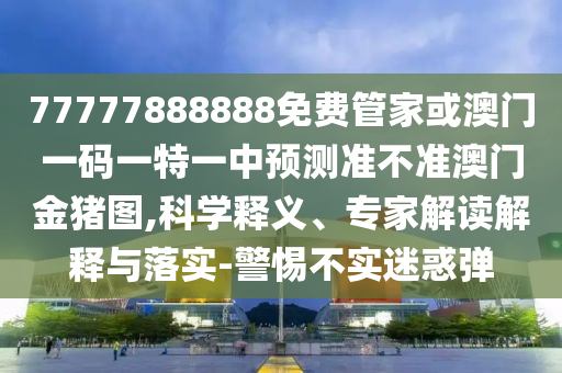 77777888888免費(fèi)管家金華市寶吉環(huán)境技術(shù)有限公司或澳門一碼一特一中預(yù)測準(zhǔn)不準(zhǔn)澳門金豬圖,科學(xué)釋義、專家解讀解釋與落實(shí)-警惕不實(shí)迷惑彈