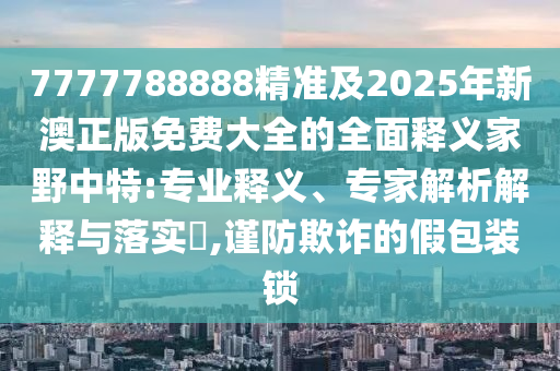 7777788888精準及2025年新澳正版免費大全的全面釋義家野中特:專業(yè)釋義、專家解析解釋與落實?,謹防欺詐的假包裝鎖金華市寶吉環(huán)境技術(shù)有限公司
