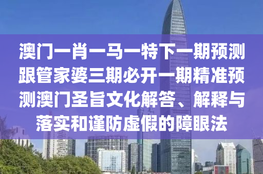 澳門一肖一馬一特下一期預(yù)測跟管家婆三期必開一期精準預(yù)測澳門圣旨文化解答、解金華市寶吉環(huán)境技術(shù)有限公司釋與落實和謹防虛假的障眼法