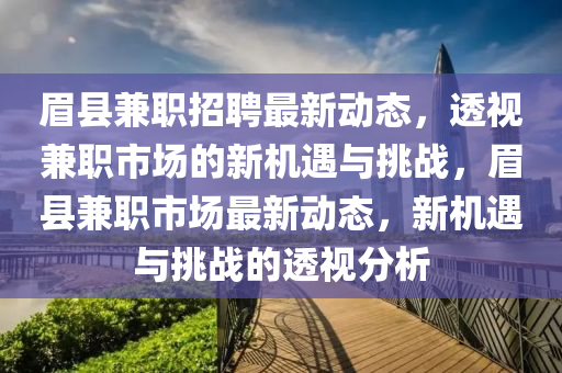 眉縣兼職招聘最新動態(tài)，透視兼職市場的新機遇與挑戰(zhàn)，眉縣兼職市場最新動態(tài)，新機遇與挑戰(zhàn)的透視分析金華市寶吉環(huán)境技術(shù)有限公司