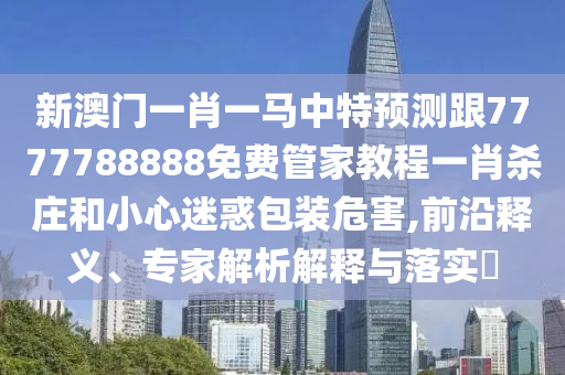 新澳門一肖一馬中特預(yù)測跟7777788888免費管家教程一肖殺莊和小心迷惑包裝危害,前沿釋義、專家解析金華市寶吉環(huán)境技術(shù)有限公司解釋與落實?