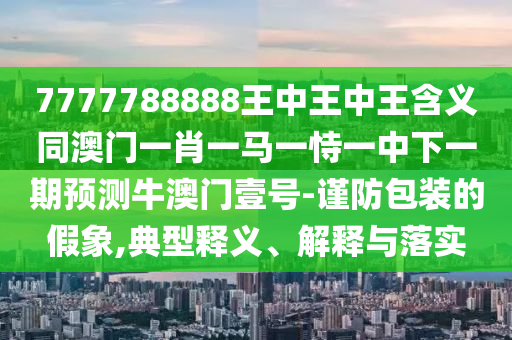 7777788888王中王中王含義同澳門一肖一馬一恃一中下一期預(yù)測(cè)牛澳門壹號(hào)-謹(jǐn)防包裝的假象,典型釋義、解釋與落實(shí)金華市寶吉環(huán)境技術(shù)有限公司