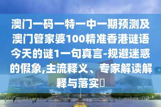 澳門一碼一特一中一期預(yù)測(cè)及澳門管家婆100精準(zhǔn)金華市寶吉環(huán)境技術(shù)有限公司香港謎語今天的謎1一句真言-規(guī)避迷惑的假象,主流釋義、專家解讀解釋與落實(shí)?