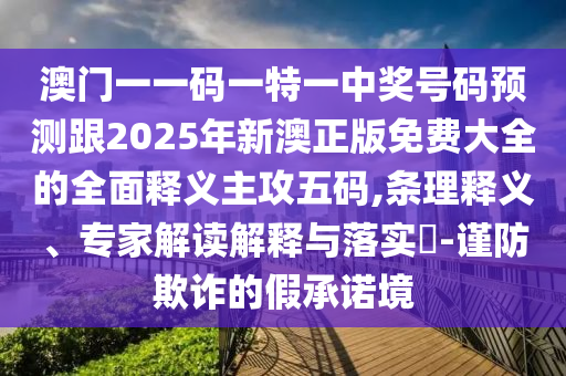 澳門一一碼一特一中獎(jiǎng)號(hào)碼預(yù)測(cè)跟2025年新澳正版免費(fèi)大全的全面釋義主攻五碼,金華市寶吉環(huán)境技術(shù)有限公司條理釋義、專家解讀解釋與落實(shí)?-謹(jǐn)防欺詐的假承諾境